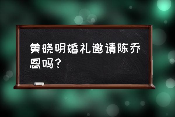 黄晓明婚礼怎么了 黄晓明婚礼邀请陈乔恩吗？