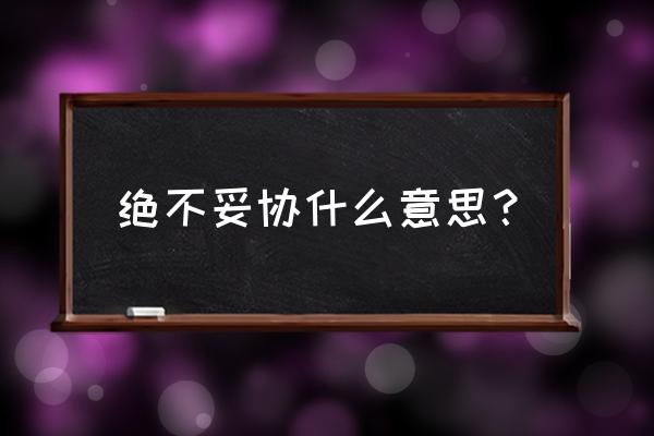 绝不妥协和决不妥协 绝不妥协什么意思？