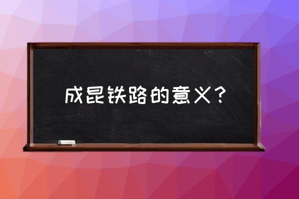 成昆铁路的意义 成昆铁路的意义？