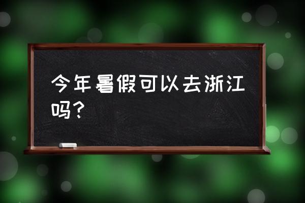 现在能去浙江旅游吗 今年暑假可以去浙江吗？