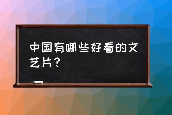 中国好看的文艺片推荐 中国有哪些好看的文艺片？