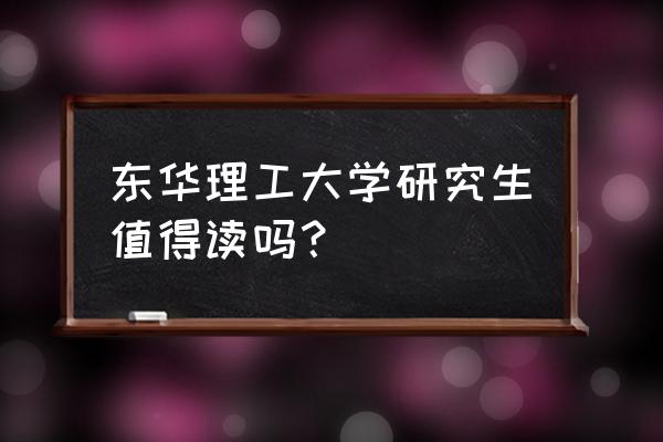 东华理工研究生好不好 东华理工大学研究生值得读吗？