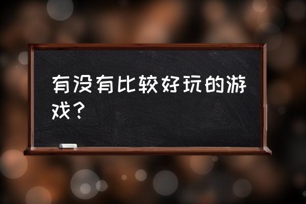 很好玩的游戏 有没有比较好玩的游戏？