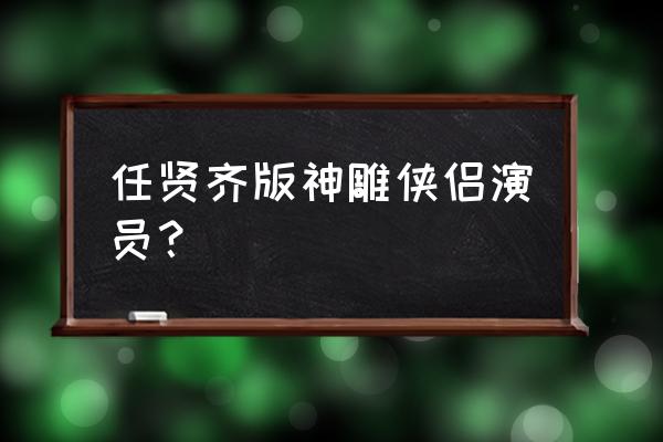 任贤齐有没有演过神雕侠侣 任贤齐版神雕侠侣演员？