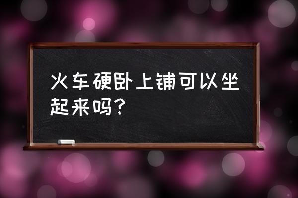 硬卧上铺能坐起来吗 火车硬卧上铺可以坐起来吗？