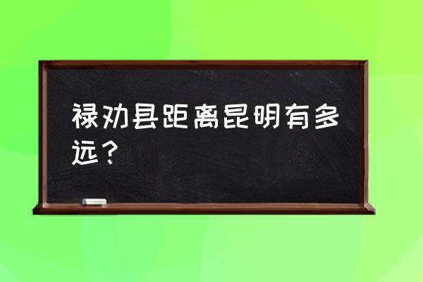 禄劝离昆明有多少公里 禄劝县距离昆明有多远？