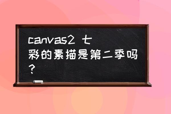 canvas2 七彩的素描 canvas2 七彩的素描是第二季吗？