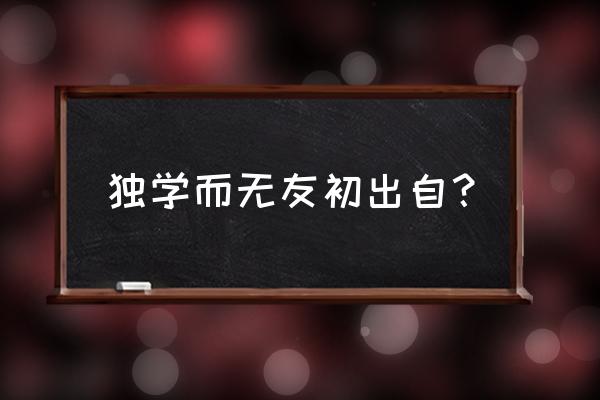 独学而无友出自 独学而无友初出自？