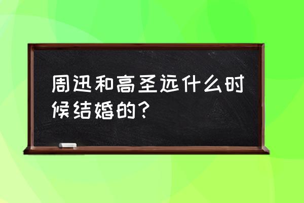 高圣远为什么娶周迅 周迅和高圣远什么时候结婚的？