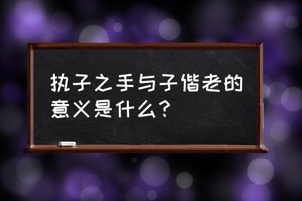 执子之手与子偕老真正含义 执子之手与子偕老的意义是什么？