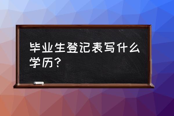 毕业研究生登记表填写 毕业生登记表写什么学历？