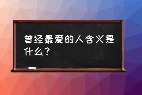 曾经是我最爱的人分解 曾经最爱的人含义是什么？