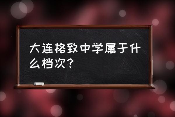 大连格致中学排名 大连格致中学属于什么档次？