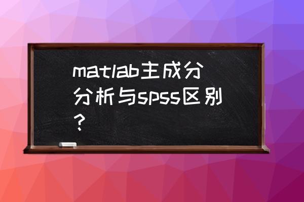 spss主成分分析原理 matlab主成分分析与spss区别？