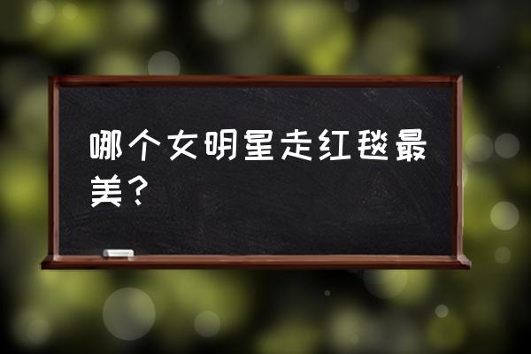 最美的50个明星红毯造型 哪个女明星走红毯最美？