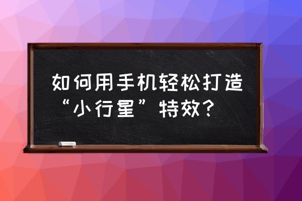 小小星球大碰撞攻略 如何用手机轻松打造“小行星”特效？