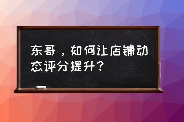 刷几单能提高动态评分 东哥，如何让店铺动态评分提升？