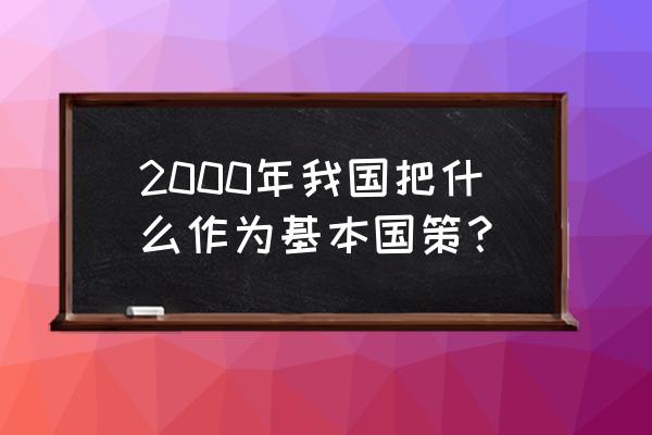 七个基本国策 2000年我国把什么作为基本国策？