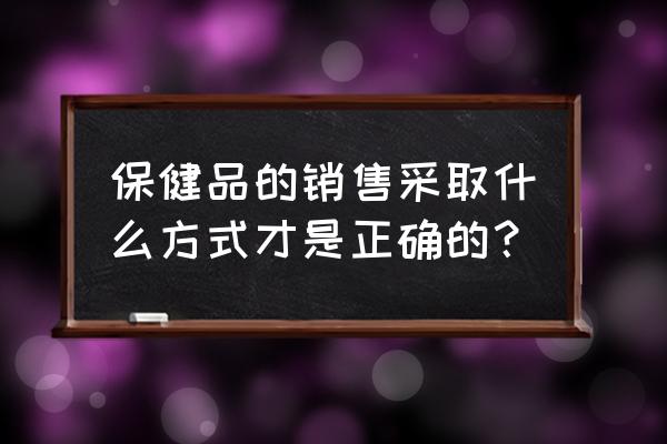 保健品销售技巧 保健品的销售采取什么方式才是正确的？