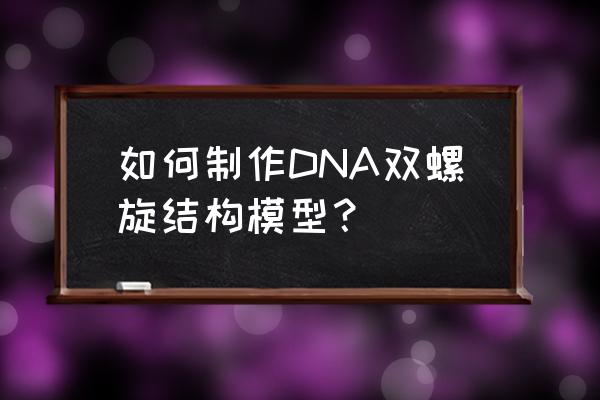 双螺旋结构模型 如何制作DNA双螺旋结构模型？