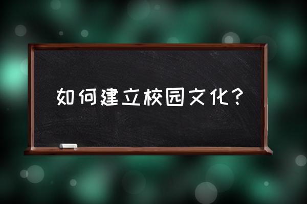 正规的校园文化建设 如何建立校园文化？