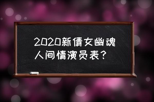 倩女幽魂人间情演员表 2020新倩女幽魂人间情演员表？