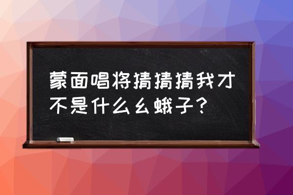 我可不是什么幺蛾子完整版 蒙面唱将猜猜猜我才不是什么幺蛾子？