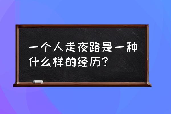 一个人的夜路 一个人走夜路是一种什么样的经历？