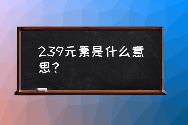 钚239怎么写 239元素是什么意思？