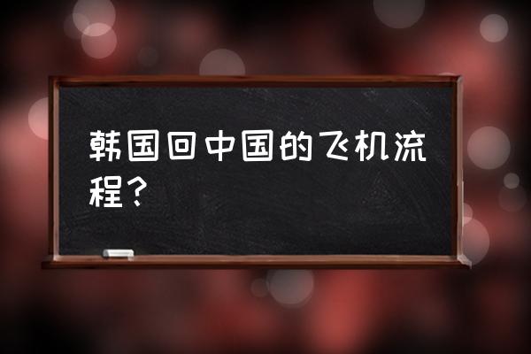 仁川机场回国流程 韩国回中国的飞机流程？