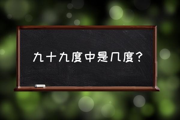 九十九度中一共多少字 九十九度中是几度？