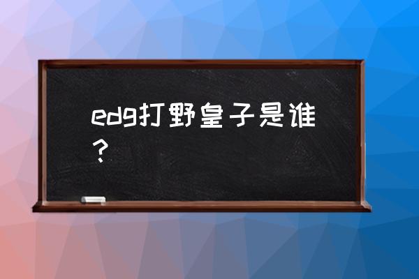 皇子打野2020 edg打野皇子是谁？