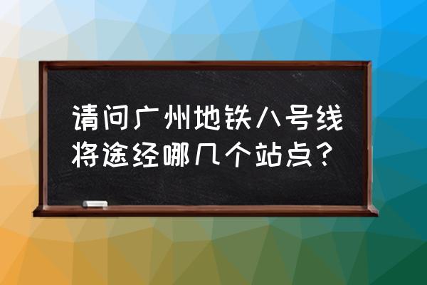 广州地铁8号线最新消息 请问广州地铁八号线将途经哪几个站点？