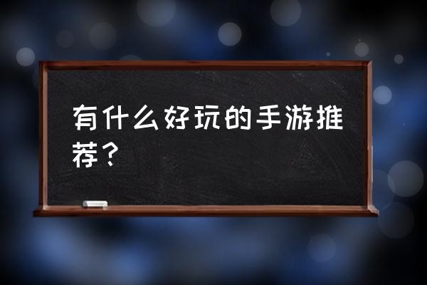 现在什么好玩的手游 有什么好玩的手游推荐？