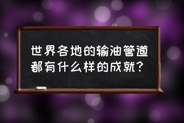 最著名的输油管道 世界各地的输油管道都有什么样的成就？