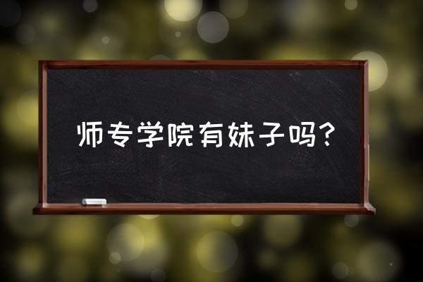 定西师专的妹子 师专学院有妹子吗？