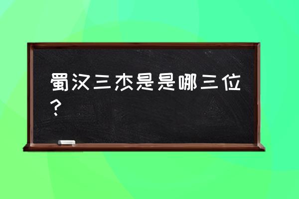 蜀汉三杰是的是 蜀汉三杰是是哪三位？