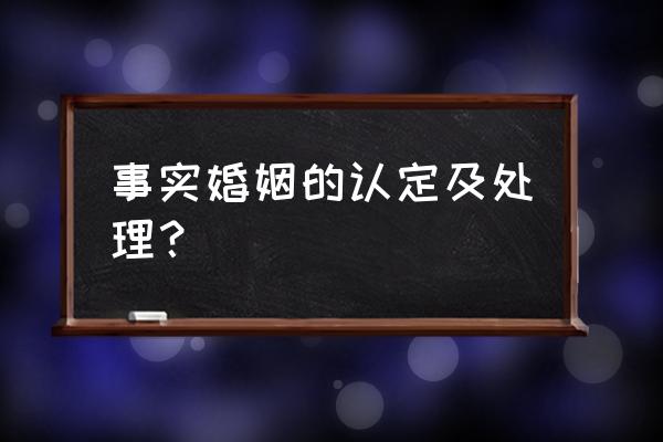 事实婚姻的认定及处理 事实婚姻的认定及处理？