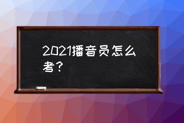 2021播音员主持人资格考试 2021播音员怎么考？