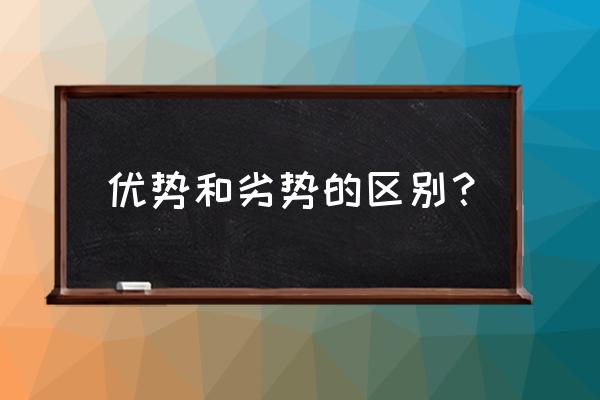 优势与劣势的区别 优势和劣势的区别？