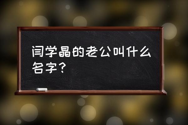 闫学晶现在的丈夫 闫学晶的老公叫什么名字？