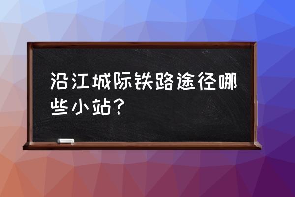 沿江城际铁路站点 沿江城际铁路途径哪些小站？