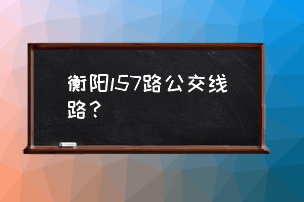 衡阳57咚鼓 衡阳l57路公交线路？