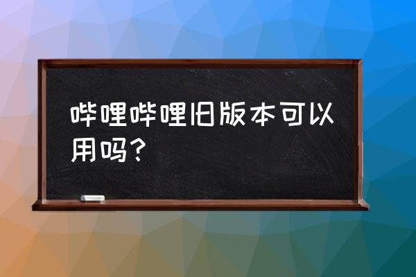 哔哩哔哩旧版本 哔哩哔哩旧版本可以用吗？