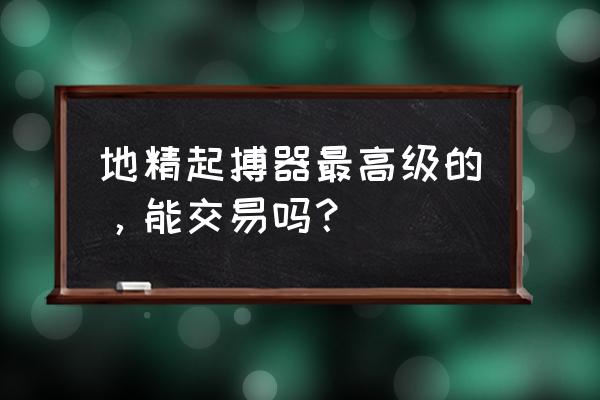 地精起搏器成功率 地精起搏器最高级的，能交易吗？