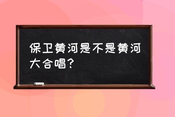 黄河边演唱保卫黄河 保卫黄河是不是黄河大合唱？