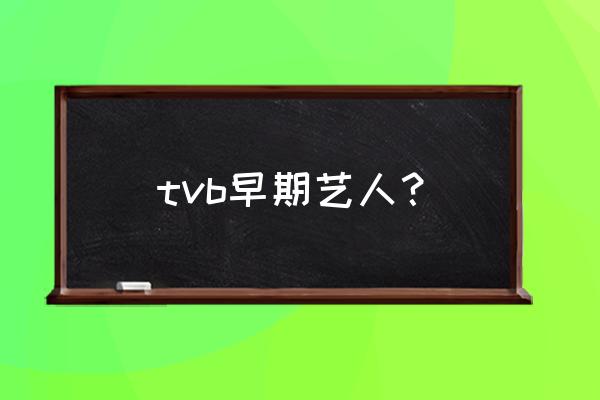 tvb年轻男明星 tvb早期艺人？