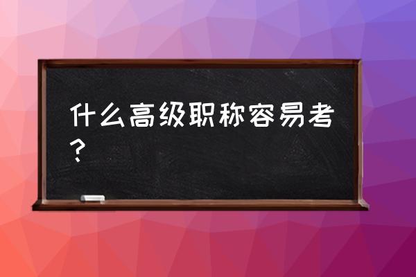 哪个高级职称最好考 什么高级职称容易考？