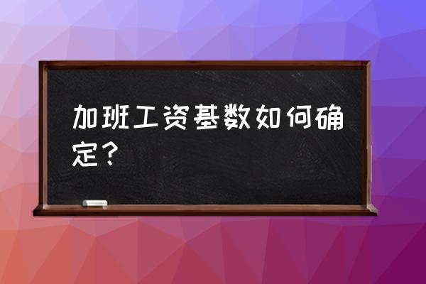 加班基数怎么确定 加班工资基数如何确定？