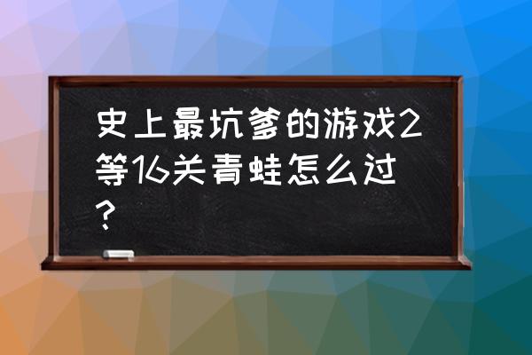 史上最坑爹的游戏2 史上最坑爹的游戏2等16关青蛙怎么过？